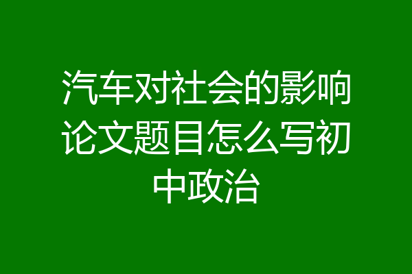 汽车对社会的影响论文题目怎么写初中政治