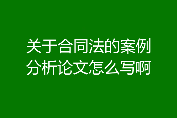 关于合同法的案例分析论文怎么写啊