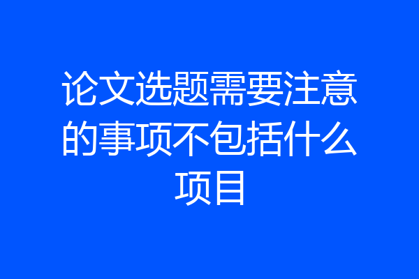 论文选题需要注意的事项不包括什么项目