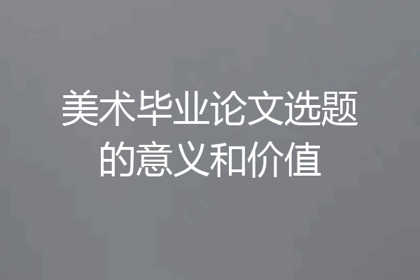 美术毕业论文选题的意义和价值