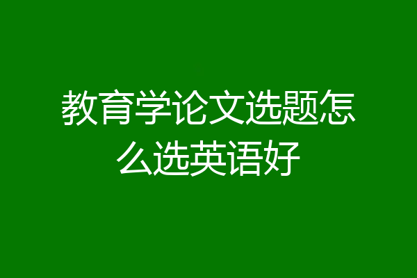 教育学论文选题怎么选英语好