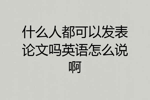 什么人都可以发表论文吗英语怎么说啊
