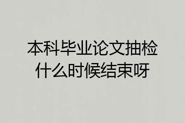 本科毕业论文抽检什么时候结束呀