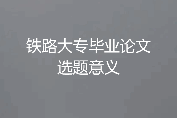 铁路大专毕业论文选题意义