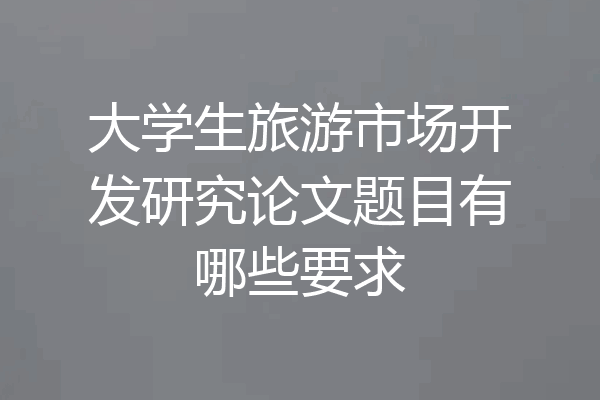 大学生旅游市场开发研究论文题目有哪些要求