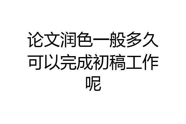 论文润色一般多久可以完成初稿工作呢
