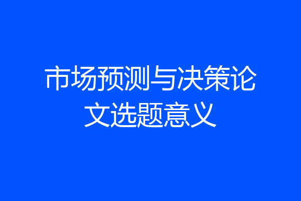市场预测与决策论文选题意义