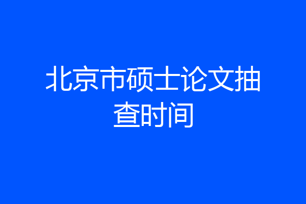 北京市硕士论文抽查时间