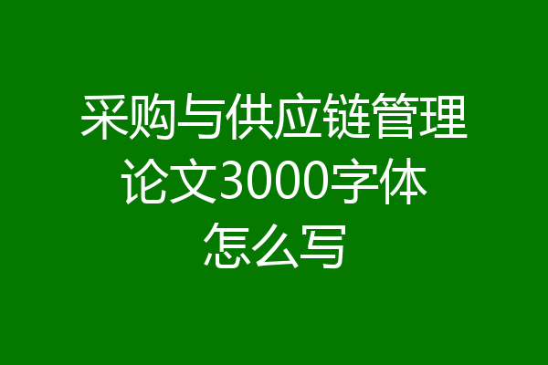 采购与供应链管理论文3000字体怎么写