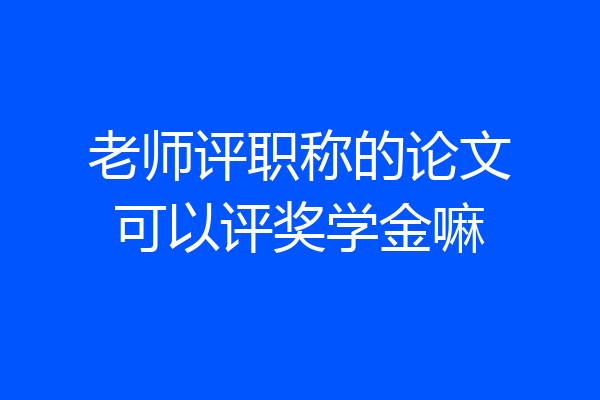 老师评职称的论文可以评奖学金嘛