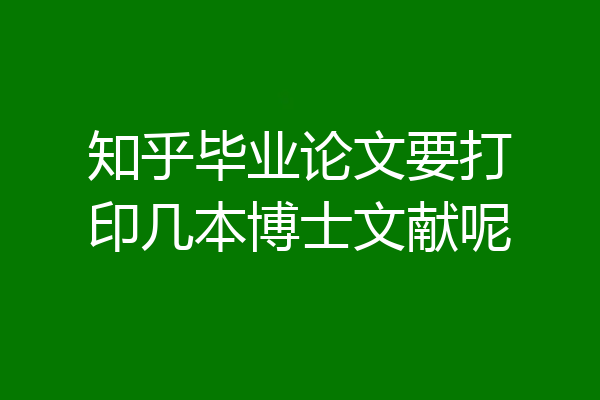 知乎毕业论文要打印几本博士文献呢