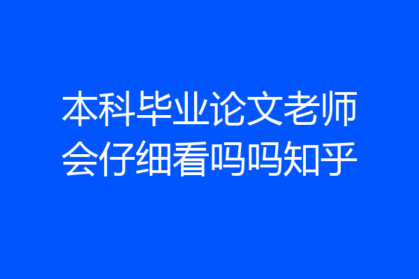 本科毕业论文老师会仔细看吗吗知乎