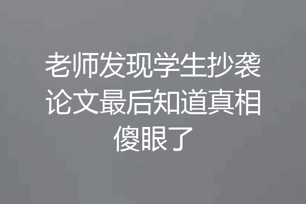 老师发现学生抄袭论文最后知道真相傻眼了