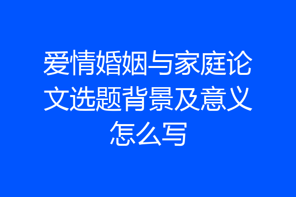 爱情婚姻与家庭论文选题背景及意义怎么写