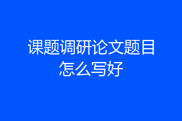 课题调研论文题目怎么写好