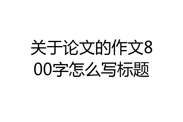 关于论文的作文800字怎么写标题