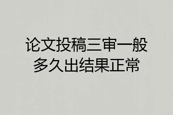 论文投稿三审一般多久出结果正常