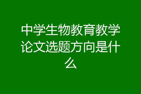 中学生物教育教学论文选题方向是什么