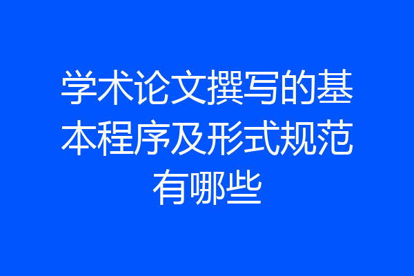 学术论文撰写的基本程序及形式规范有哪些
