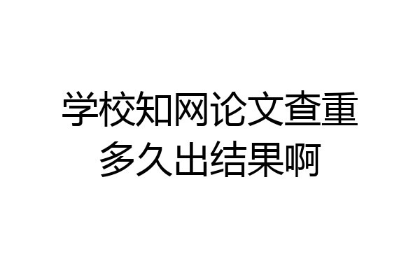 学校知网论文查重多久出结果啊