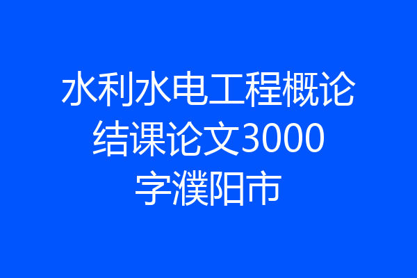 水利水电工程概论结课论文3000字濮阳市