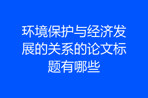环境保护与经济发展的关系的论文标题有哪些