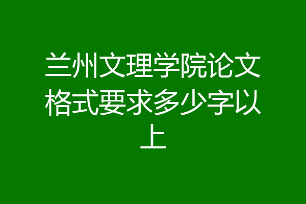 兰州文理学院论文格式要求多少字以上