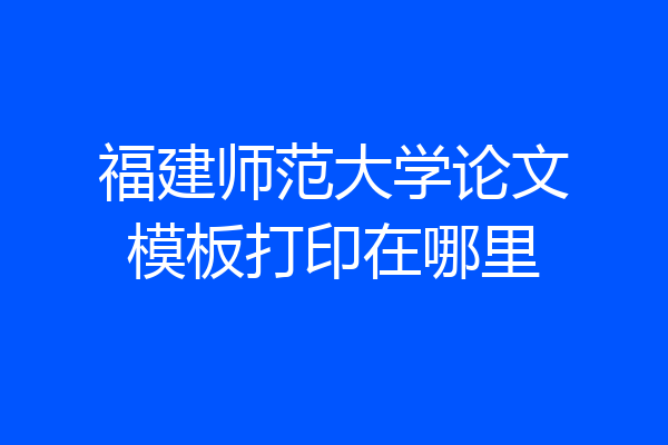 福建师范大学论文模板打印在哪里