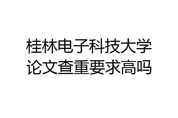 桂林电子科技大学论文查重要求高吗