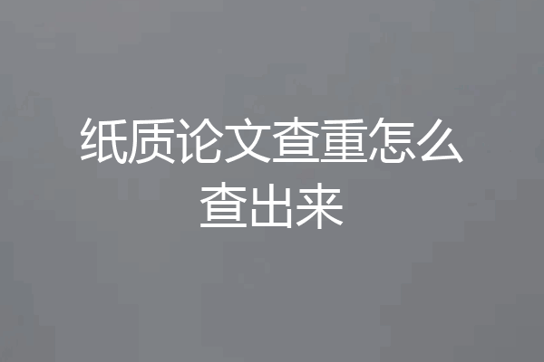 纸质论文查重怎么查出来