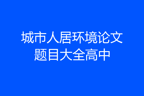 城市人居环境论文题目大全高中