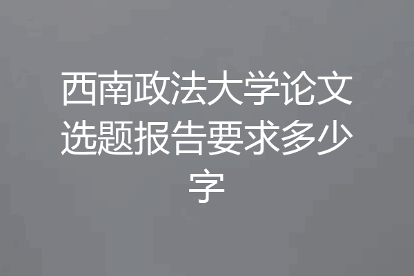 西南政法大学论文选题报告要求多少字