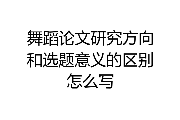 舞蹈论文研究方向和选题意义的区别怎么写