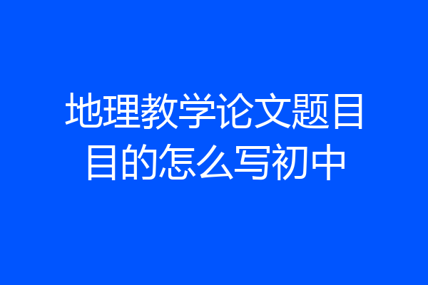 地理教学论文题目目的怎么写初中