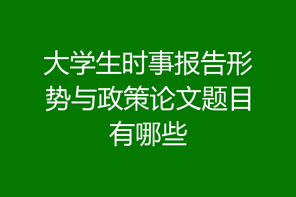 大学生时事报告形势与政策论文题目有哪些