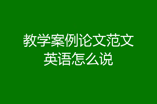 教学案例论文范文英语怎么说