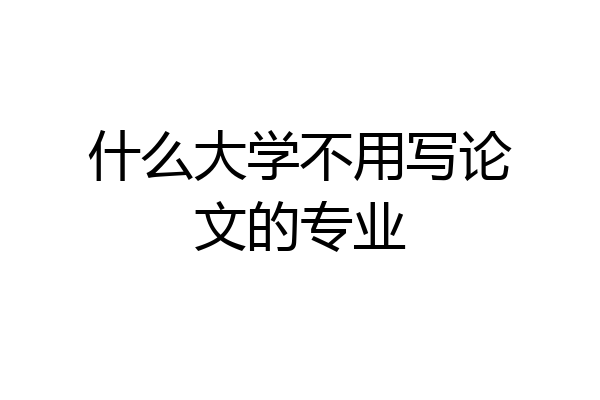 什么大学不用写论文的专业