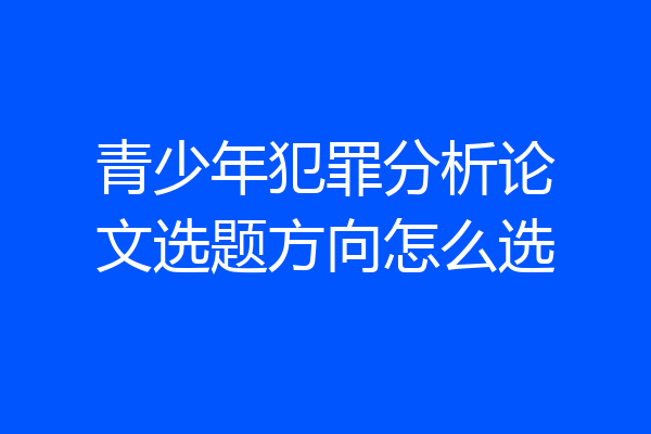 青少年犯罪分析论文选题方向怎么选