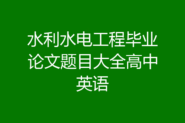 水利水电工程毕业论文题目大全高中英语