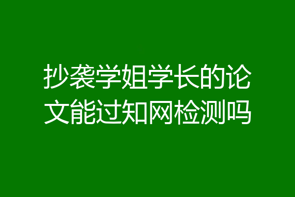 抄袭学姐学长的论文能过知网检测吗