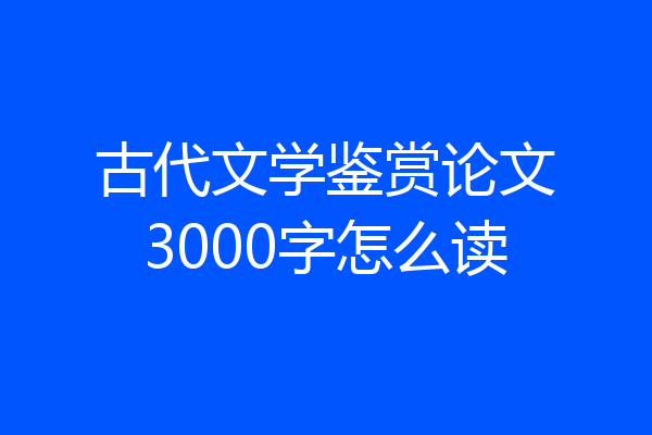 古代文学鉴赏论文3000字怎么读
