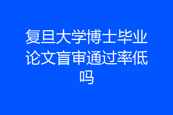 复旦大学博士毕业论文盲审通过率低吗