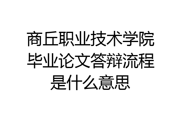 商丘职业技术学院毕业论文答辩流程是什么意思