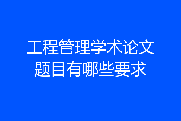 工程管理学术论文题目有哪些要求