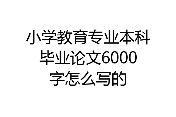 小学教育专业本科毕业论文6000字怎么写的