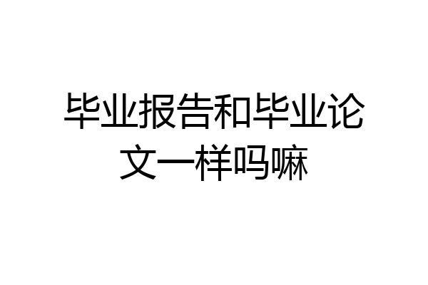 毕业报告和毕业论文一样吗嘛