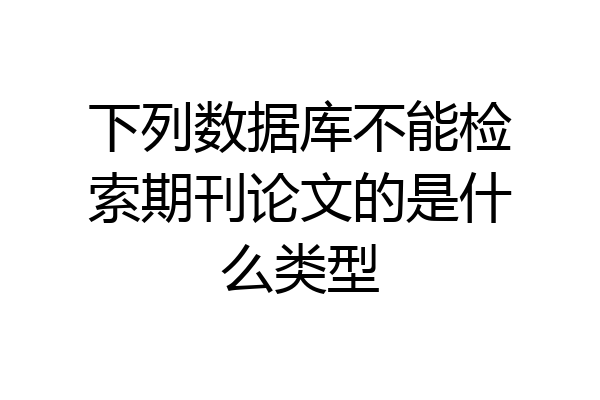 下列数据库不能检索期刊论文的是什么类型