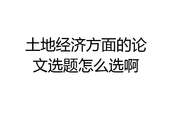 土地经济方面的论文选题怎么选啊