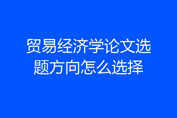 贸易经济学论文选题方向怎么选择