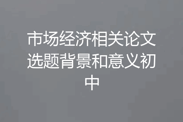 市场经济相关论文选题背景和意义初中